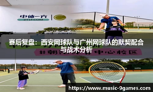 赛后复盘：西安网球队与广州网球队的默契配合与战术分析