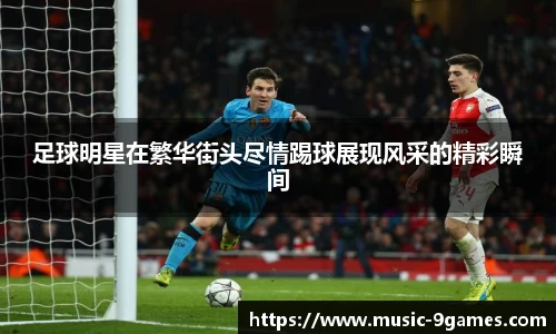 足球明星在繁华街头尽情踢球展现风采的精彩瞬间