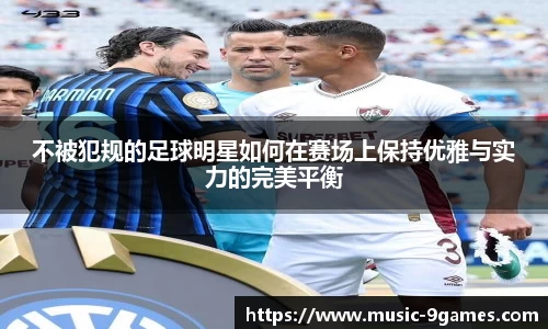 不被犯规的足球明星如何在赛场上保持优雅与实力的完美平衡